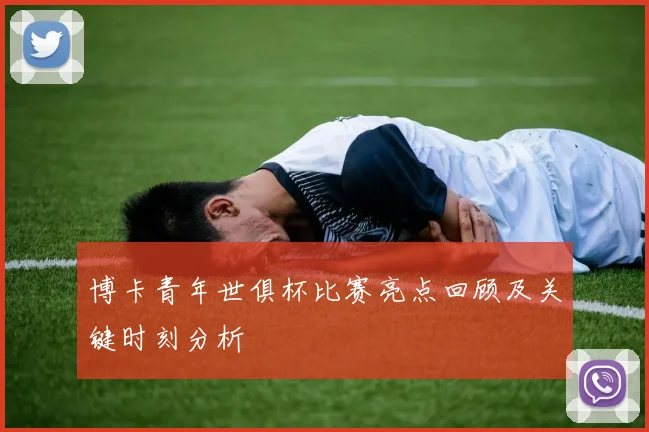 博卡青年世俱杯比赛亮点回顾及关键时刻分析