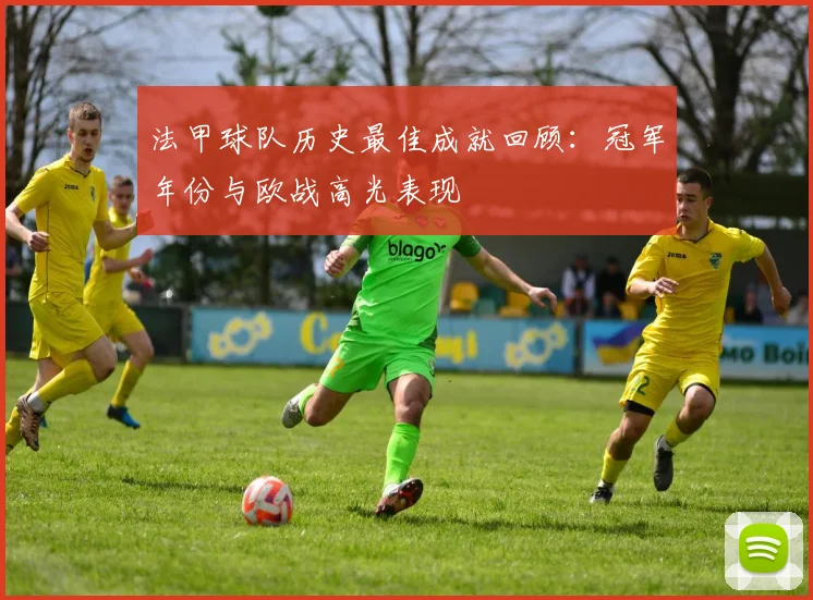 法甲球队历史最佳成就回顾:冠军年份与欧战高光表现