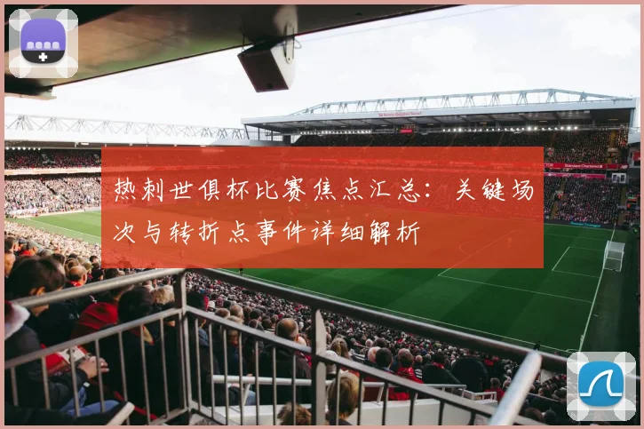 热刺世俱杯比赛焦点汇总：关键场次与转折点事件详细解析