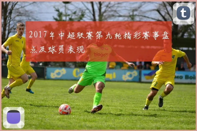 2017年中超联赛第九轮精彩赛事盘点及球员表现