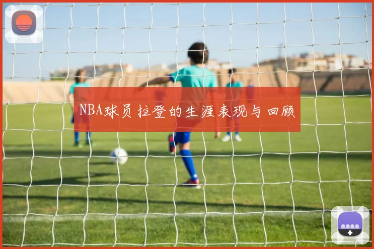 NBA球员拉登的生涯表现与回顾