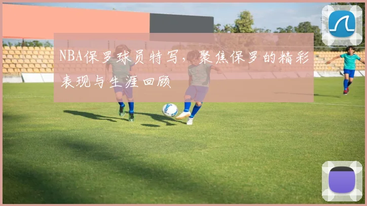 NBA保罗球员特写,聚焦保罗的精彩表现与生涯回顾