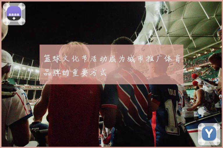 篮球文化节活动成为城市推广体育品牌的重要方式