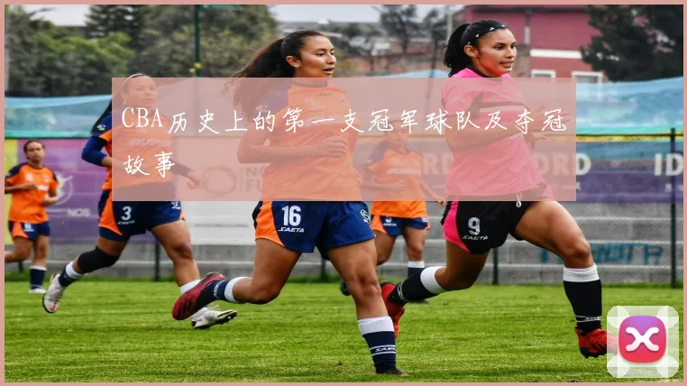 CBA历史上的第一支冠军球队及夺冠故事