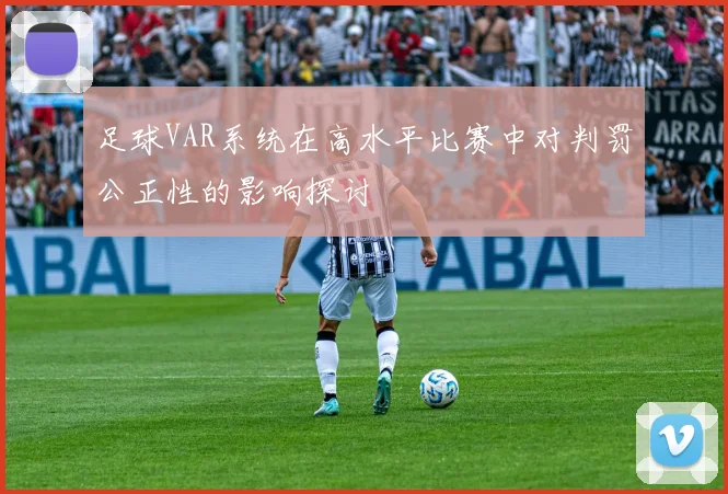 足球VAR系统在高水平比赛中对判罚公正性的影响探讨