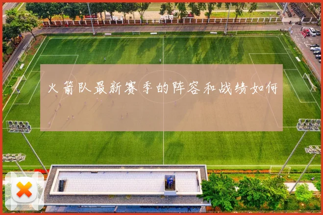 火箭队最新赛季的阵容和战绩如何