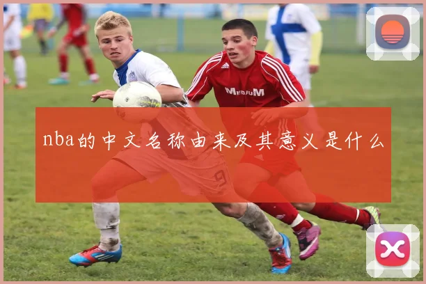 nba的中文名称由来及其意义是什么