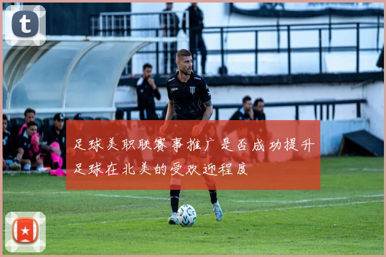 足球美职联赛事推广是否成功提升足球在北美的受欢迎程度