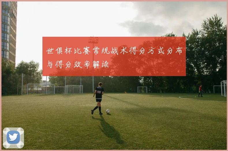 世俱杯比赛常规战术得分方式分布与得分效率解读