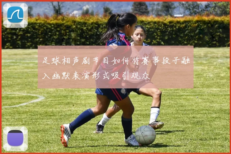 足球相声剧节目如何将赛事段子融入幽默表演形式吸引观众