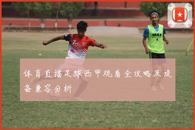 体育直播足球西甲观看全攻略及设备兼容分析