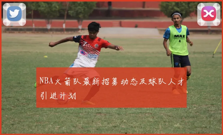 NBA火箭队最新招募动态及球队人才引进计划