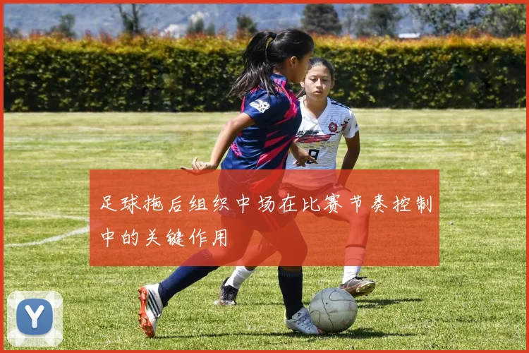 足球拖后组织中场在比赛节奏控制中的关键作用