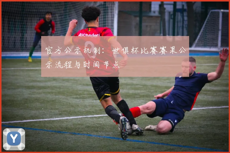 官方公示机制：世俱杯比赛赛果公示流程与时间节点